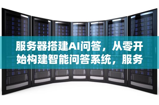 服务器搭建AI问答，从零开始构建智能问答系统，服务器搭建ai问答软件