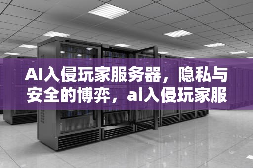 AI入侵玩家服务器，隐私与安全的博弈，ai入侵玩家服务器怎么解决