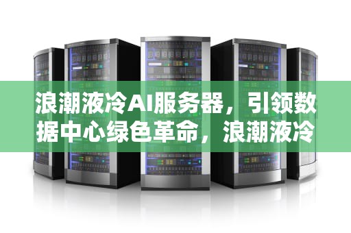 浪潮液冷AI服务器，引领数据中心绿色革命，浪潮液冷数据中心