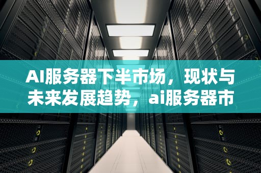 AI服务器下半市场，现状与未来发展趋势，ai服务器市场规模