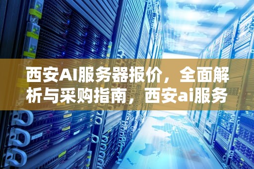 西安AI服务器报价，全面解析与采购指南，西安ai服务器报价表