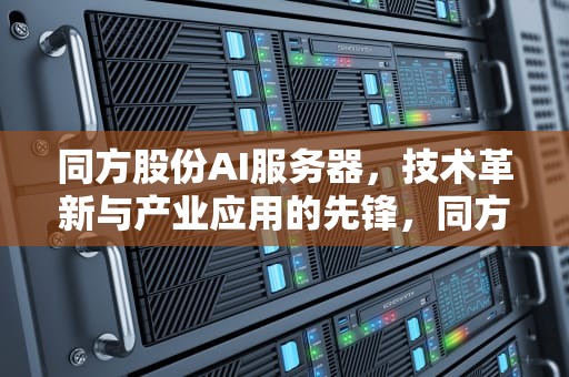 同方股份AI服务器，技术革新与产业应用的先锋，同方股份ai服务器英伟达芯片