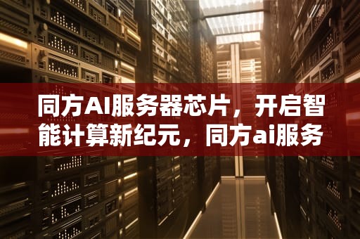 同方AI服务器芯片，开启智能计算新纪元，同方ai服务器芯片型号