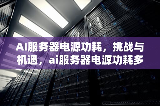 AI服务器电源功耗，挑战与机遇，ai服务器电源功耗多少