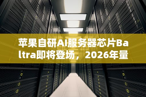 苹果自研AI服务器芯片Baltra即将登场，2026年量产引领技术新浪潮，苹果ai服务器上市时间