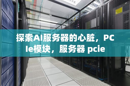 探索AI服务器的心脏，PCIe模块，服务器 pcie
