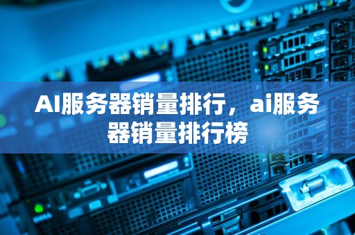 AI服务器销量排行，ai服务器销量排行榜