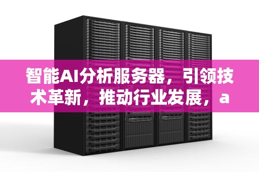 智能AI分析服务器，引领技术革新，推动行业发展，ai人工智能服务器