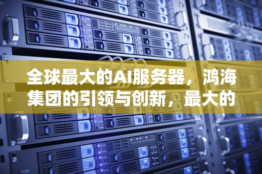 全球最大的AI服务器，鸿海集团的引领与创新，最大的ai服务器是什么