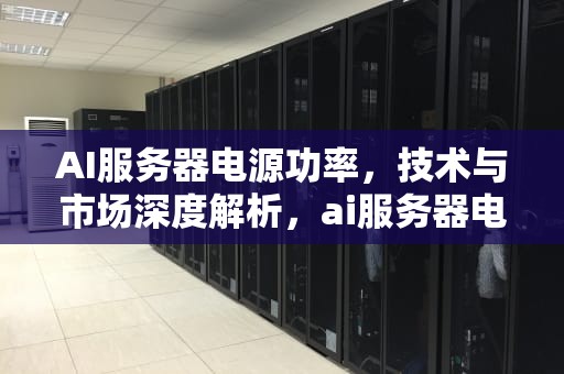 AI服务器电源功率，技术与市场深度解析，ai服务器电源功率多大