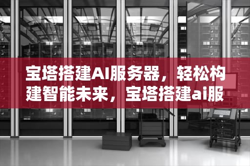 宝塔搭建AI服务器，轻松构建智能未来，宝塔搭建ai服务器教程