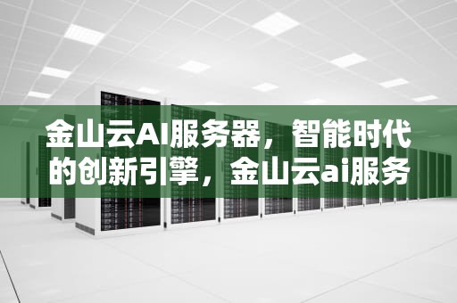 金山云AI服务器，智能时代的创新引擎，金山云ai服务器怎么样