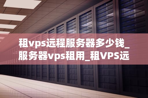 租vps远程服务器多少钱_服务器vps租用_租VPS远程服务器的费用及其影响因素
