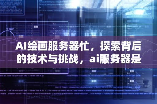 AI绘画服务器忙，探索背后的技术与挑战，ai服务器是什么意思