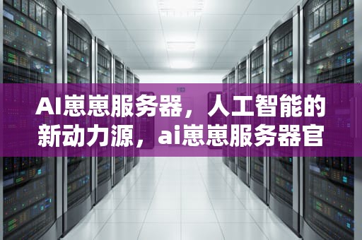 AI崽崽服务器，人工智能的新动力源，ai崽崽服务器官网