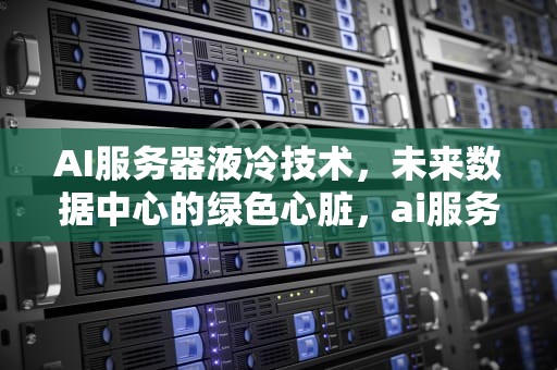 AI服务器液冷技术，未来数据中心的绿色心脏，ai服务器 液冷 厂商是什么