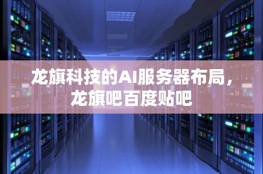龙旗科技的AI服务器布局，龙旗吧百度贴吧