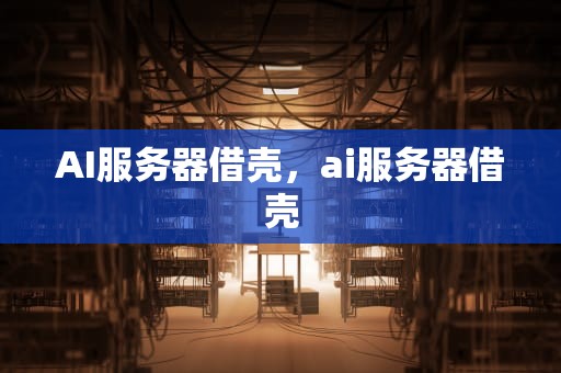 AI服务器借壳，ai服务器借壳