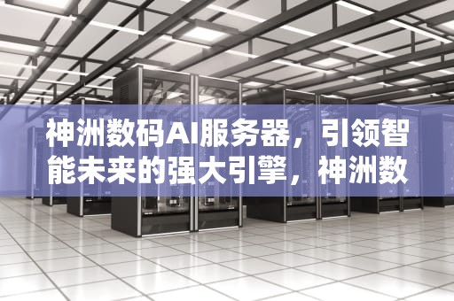 神洲数码AI服务器，引领智能未来的强大引擎，神洲数码ai服务器怎么样