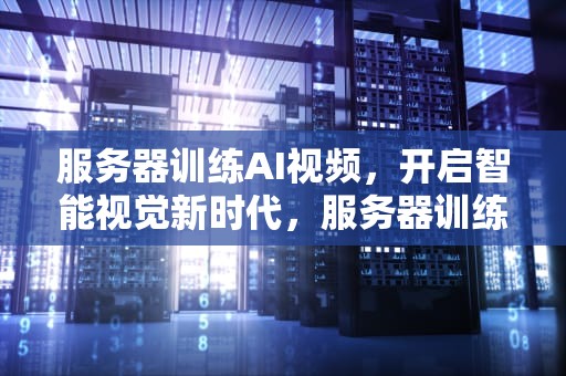 服务器训练AI视频，开启智能视觉新时代，服务器训练ai视频软件
