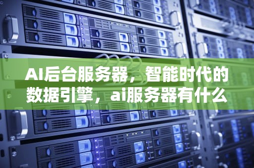 AI后台服务器，智能时代的数据引擎，ai服务器有什么用