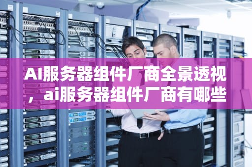 AI服务器组件厂商全景透视，ai服务器组件厂商有哪些