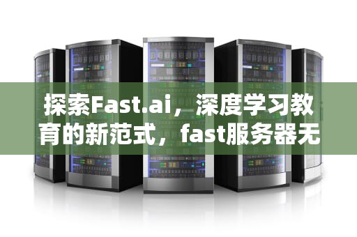 探索Fast.ai，深度学习教育的新范式，fast服务器无响应