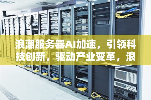 浪潮服务器AI加速，引领科技创新，驱动产业变革，浪潮服务器ai加速怎么开