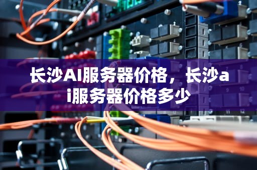 长沙AI服务器价格，长沙ai服务器价格多少