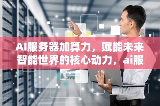 AI服务器加算力，赋能未来智能世界的核心动力，ai服务器算力板