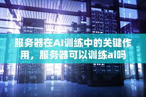 服务器在AI训练中的关键作用，服务器可以训练ai吗