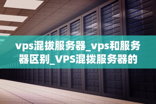 vps混拔服务器_vps和服务器区别_VPS混拨服务器的深度解析