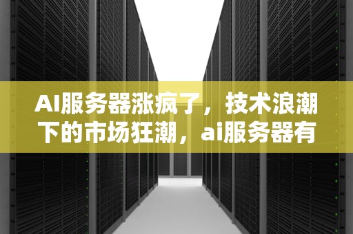 AI服务器涨疯了，技术浪潮下的市场狂潮，ai服务器有什么用