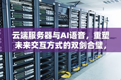 云端服务器与AI语音，重塑未来交互方式的双剑合璧，云端服务器ai语音怎么用