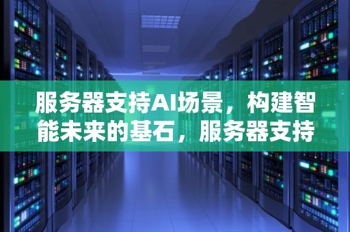 服务器支持AI场景，构建智能未来的基石，服务器支持ai场景吗