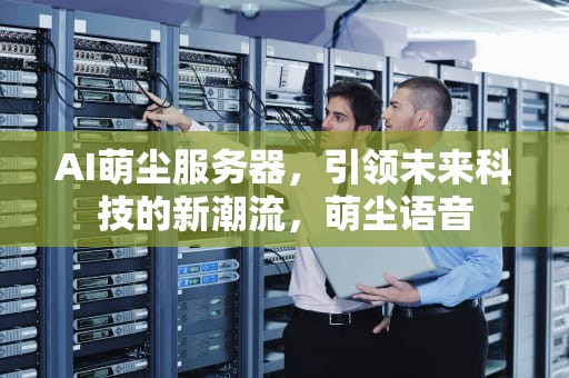 AI萌尘服务器，引领未来科技的新潮流，萌尘语音