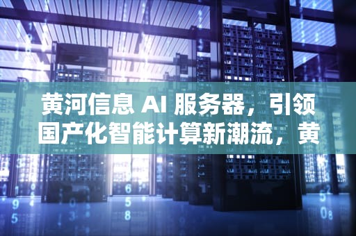 黄河信息 AI 服务器，引领国产化智能计算新潮流，黄河信息ai服务器怎么样