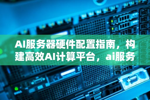 AI服务器硬件配置指南，构建高效AI计算平台，ai服务器硬件配置要求
