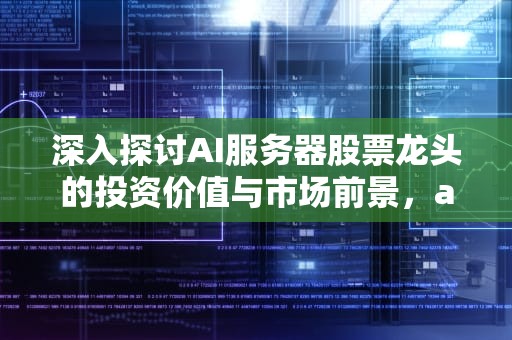 深入探讨AI服务器股票龙头的投资价值与市场前景，ai服务器股票龙头股