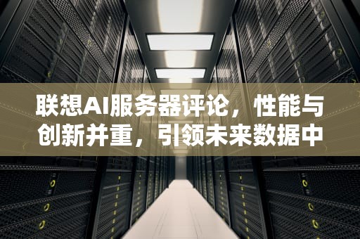 联想AI服务器评论，性能与创新并重，引领未来数据中心，联想ai服务器评论怎么看