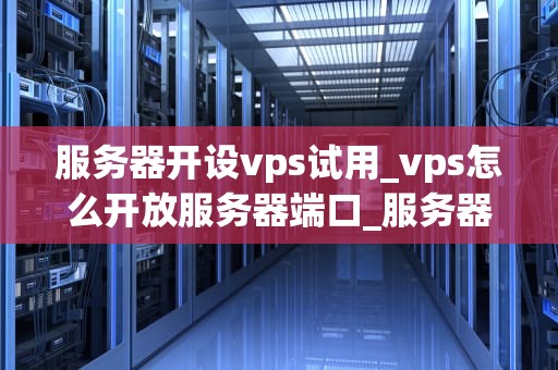 服务器开设vps试用_vps怎么开放服务器端口_服务器开设VPS试用：探索虚拟专用服务器的无限可能