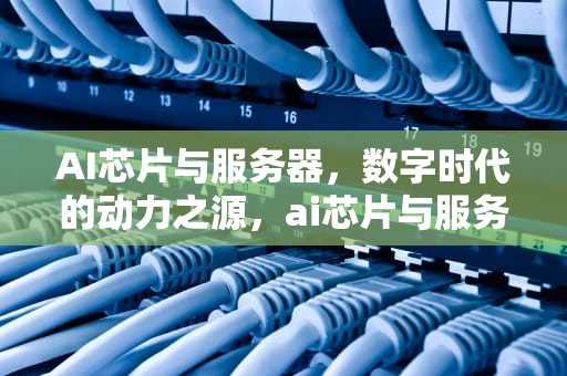 AI芯片与服务器，数字时代的动力之源，ai芯片与服务器的关系