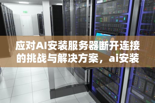 应对AI安装服务器断开连接的挑战与解决方案，ai安装服务器断开怎么办