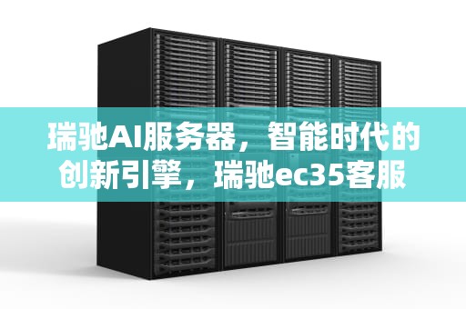 瑞驰AI服务器，智能时代的创新引擎，瑞驰ec35客服电话