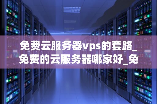 免费云服务器vps的套路_免费的云服务器哪家好_免费云服务器VPS的套路揭秘