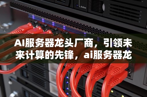 AI服务器龙头厂商，引领未来计算的先锋，ai服务器龙头厂商有哪些