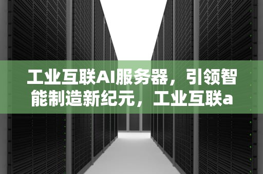 工业互联AI服务器，引领智能制造新纪元，工业互联ai服务器是什么