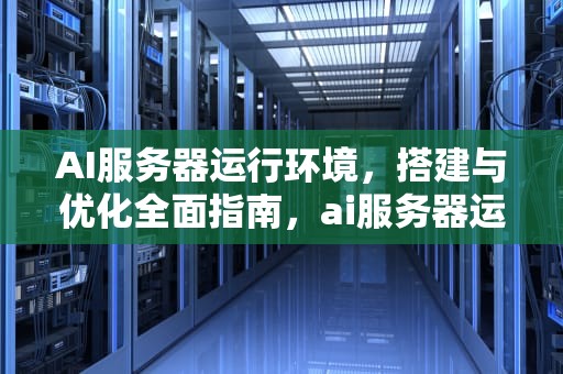 AI服务器运行环境，搭建与优化全面指南，ai服务器运行环境是什么