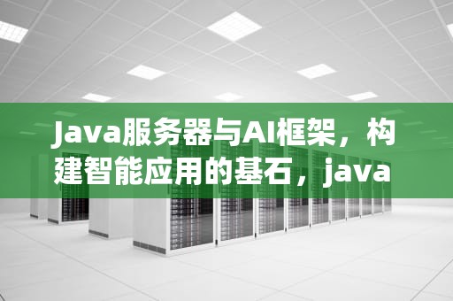 Java服务器与AI框架，构建智能应用的基石，java 服务端框架