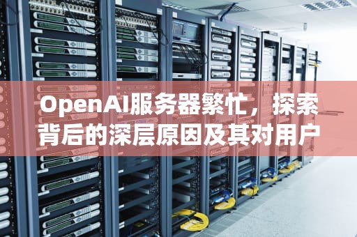 OpenAI服务器繁忙，探索背后的深层原因及其对用户的影响，openai服务器繁忙